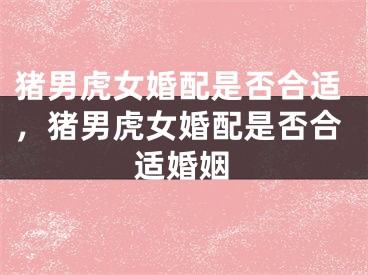 猪男虎女婚配是否合适,猪男虎女婚配是否合适婚姻