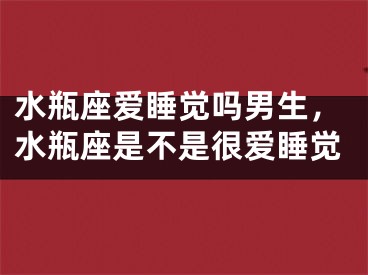 水瓶座爱睡觉吗男生，水瓶座是不是很爱睡觉
