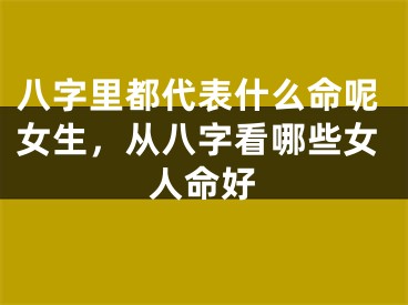 八字里都代表什么命呢女生,从八字看哪些女人命好