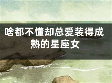 啥都不懂却总爱装得成熟的星座女