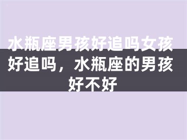 水瓶座男孩好追吗女孩好追吗,水瓶座的男孩好不好