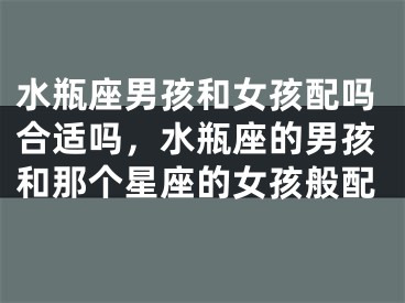 水瓶座男孩和女孩配吗合适吗，水瓶座的男孩和那个星座的女孩般配