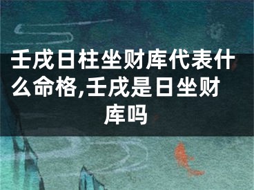壬戌日柱坐财库代表什么命格,壬戌是日坐财库吗
