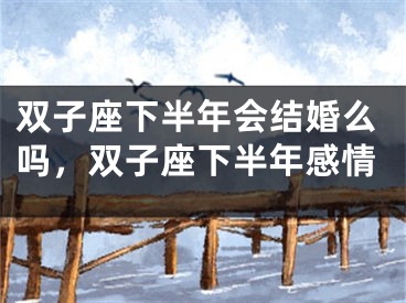 双子座下半年会结婚么吗，双子座下半年感情