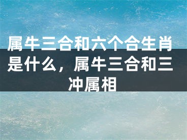 属牛三合和六个合生肖是什么，属牛三合和三冲属相