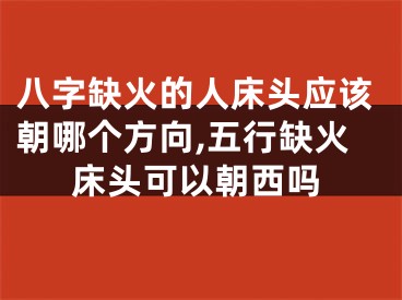 八字缺火的人床头应该朝哪个方向,五行缺火床头可以朝西吗