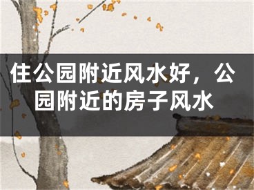住公园附近风水好，公园附近的房子风水
