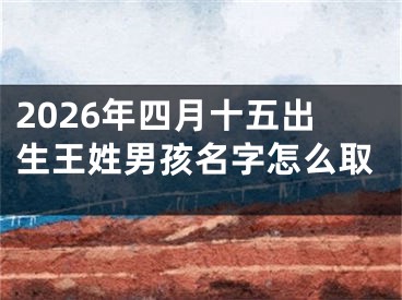 2026年四月十五出生王姓男孩名字怎么取
