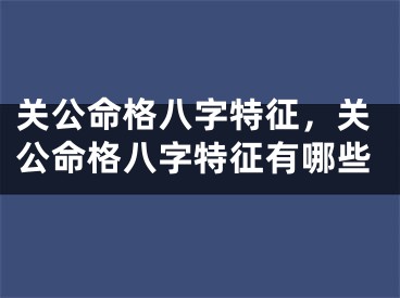 关公命格八字特征,关公命格八字特征有哪些