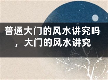 普通大门的风水讲究吗，大门的风水讲究