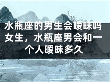 水瓶座的男生会暧昧吗女生，水瓶座男会和一个人暧昧多久