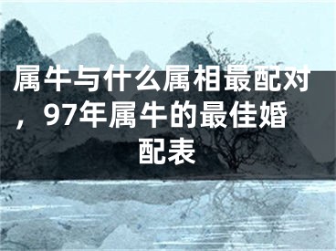 属牛与什么属相最配对,97年属牛的最佳婚配表