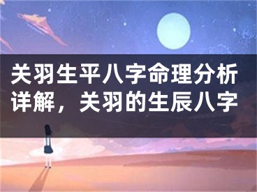 关羽生平八字命理分析详解,关羽的生辰八字