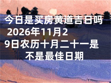 今日是买房黄道吉日吗 2026年11月29日农历十月二十一是不是最佳日期