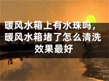 暖风水箱上有水珠吗，暖风水箱堵了怎么清洗效果最好