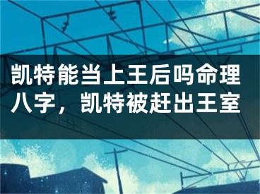 凯特能当上王后吗命理八字，凯特被赶出王室