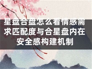 星盘合盘怎么看情感需求匹配度与合星盘内在安全感构建机制