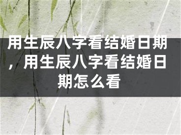 用生辰八字看结婚日期,用生辰八字看结婚日期怎么看