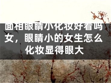 面相眼睛小化妆好看吗女,眼睛小的女生怎么化妆显得眼大