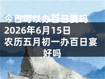 今日可以办百日宴吗 2026年6月15日农历五月初一办百日宴好吗
