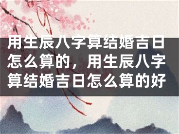 用生辰八字算结婚吉日怎么算的,用生辰八字算结婚吉日怎么算的好