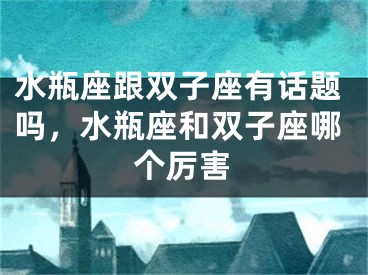 水瓶座跟双子座有话题吗,水瓶座和双子座哪个厉害