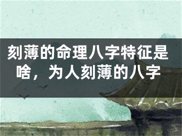 刻薄的命理八字特征是啥,为人刻薄的八字