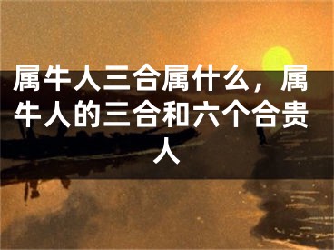 属牛人三合属什么,属牛人的三合和六个合贵人