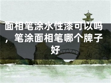 面相笔涂水性漆可以吗，笔涂面相笔哪个牌子好
