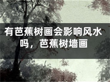 有芭蕉树画会影响风水吗,芭蕉树墙画