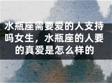 水瓶座需要爱的人支持吗女生,水瓶座的人要的真爱是怎么样的