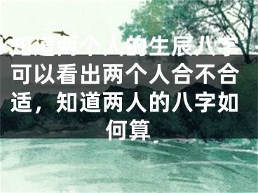 知道两个人的生辰八字可以看出两个人合不合适,知道两人的八字如何算