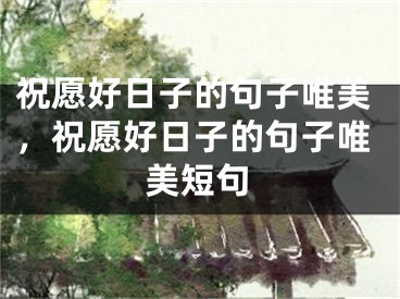 祝愿好日子的句子唯美，祝愿好日子的句子唯美短句