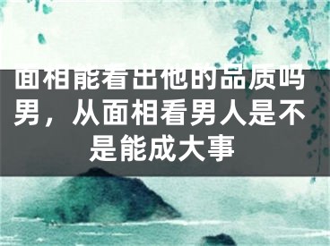 面相能看出他的品质吗男,从面相看男人是不是能成大事