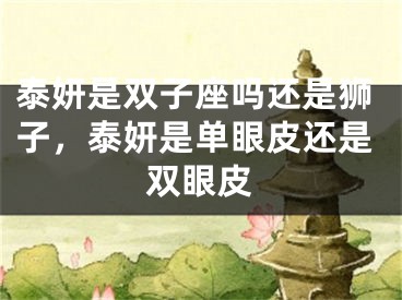 泰妍是双子座吗还是狮子,泰妍是单眼皮还是双眼皮