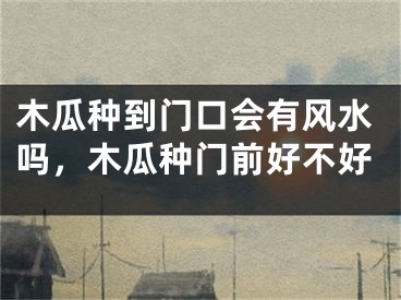 木瓜种到门口会有风水吗,木瓜种门前好不好