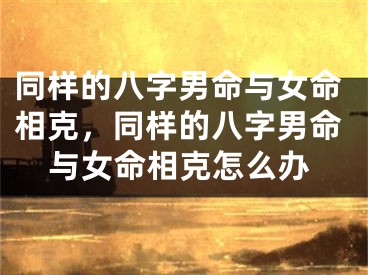 同样的八字男命与女命相克，同样的八字男命与女命相克怎么办