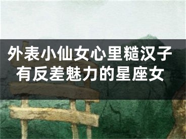 外表小仙女心里糙汉子有反差魅力的星座女