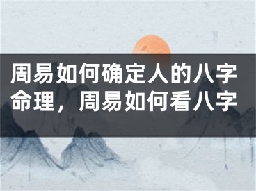 周易如何确定人的八字命理,周易如何看八字