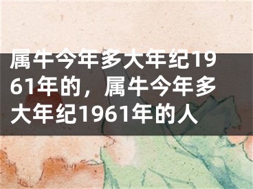 属牛今年多大年纪1961年的，属牛今年多大年纪1961年的人