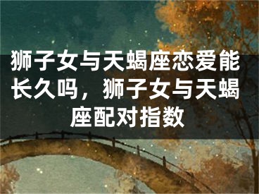 狮子女与天蝎座恋爱能长久吗，狮子女与天蝎座配对指数