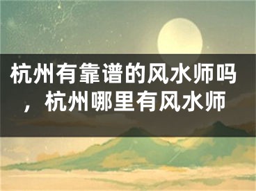 杭州有靠谱的风水师吗，杭州哪里有风水师