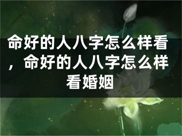 命好的人八字怎么样看,命好的人八字怎么样看婚姻
