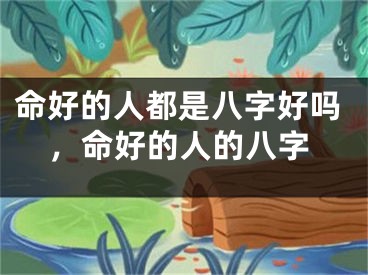 命好的人都是八字好吗,命好的人的八字
