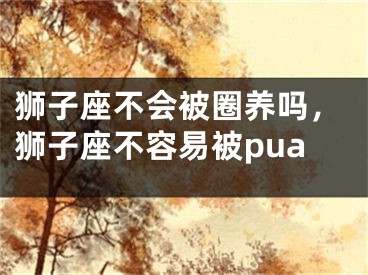 狮子座不会被圈养吗,狮子座不容易被pua