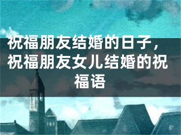 祝福朋友结婚的日子，祝福朋友女儿结婚的祝福语