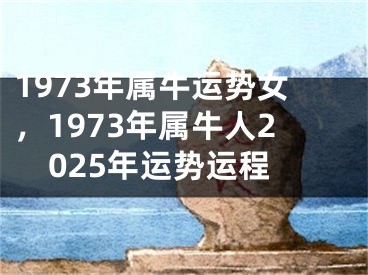 1973年属牛运势女，1973年属牛人2025年运势运程