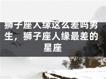 狮子座人缘这么差吗男生,狮子座人缘最差的星座