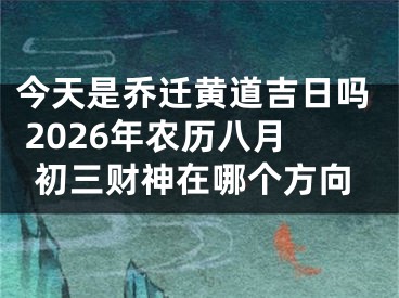 今天是乔迁黄道吉日吗 2026年农历八月初三财神在哪个方向