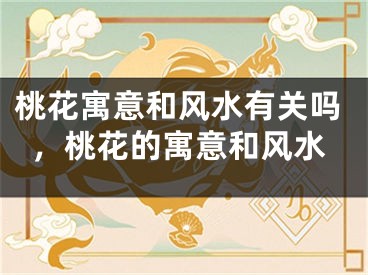 桃花寓意和风水有关吗,桃花的寓意和风水